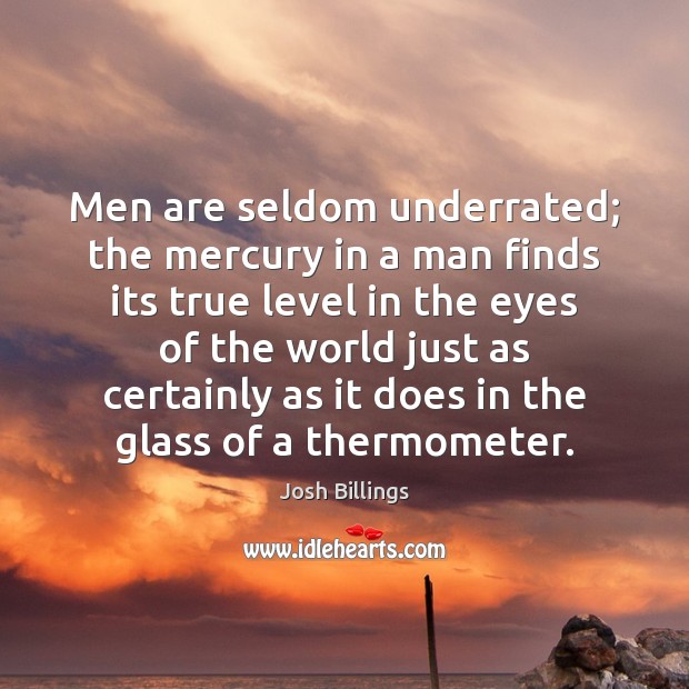Men are seldom underrated; the mercury in a man finds its true Image