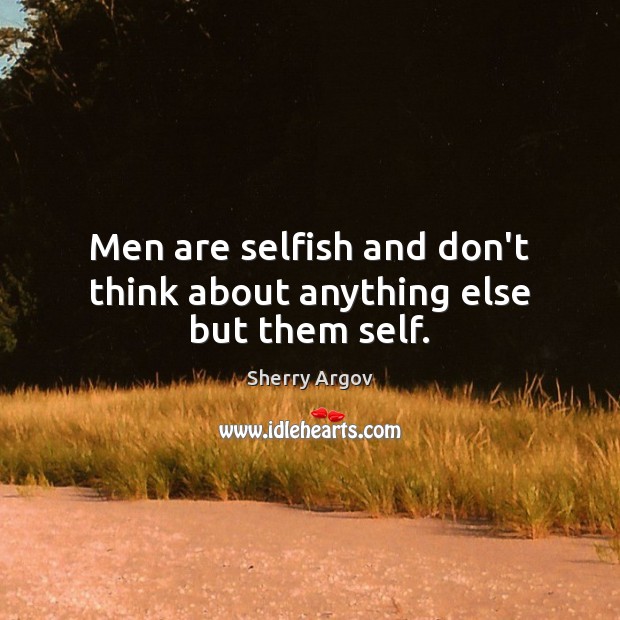 Men are selfish and don’t think about anything else but them self. Sherry Argov Picture Quote