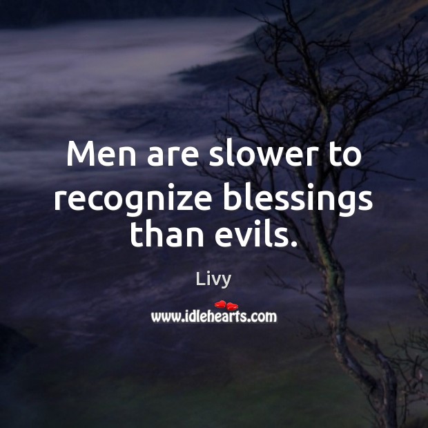 Men are slower to recognize blessings than evils. Image
