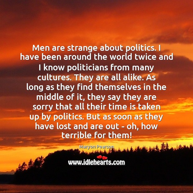 Men are strange about politics. I have been around the world twice 