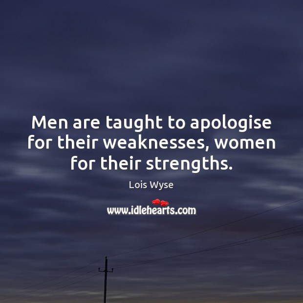 Men are taught to apologise for their weaknesses, women for their strengths. 