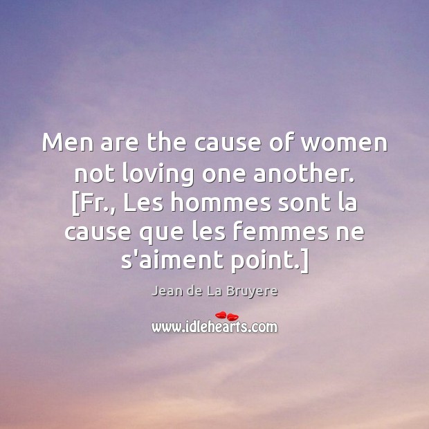 Men are the cause of women not loving one another. [Fr., Les Jean de La Bruyere Picture Quote