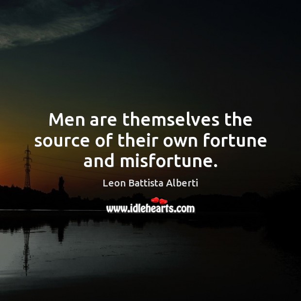 Men are themselves the source of their own fortune and misfortune. Leon Battista Alberti Picture Quote