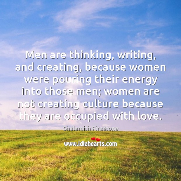 Men are thinking, writing, and creating, because women were pouring their energy Shulamith Firestone Picture Quote