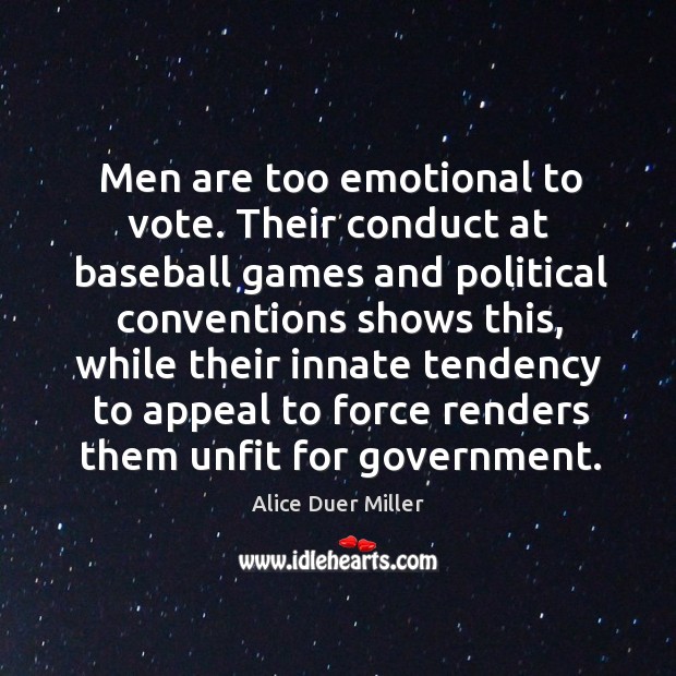 Men are too emotional to vote. Their conduct at baseball games and political conventions shows this Alice Duer Miller Picture Quote
