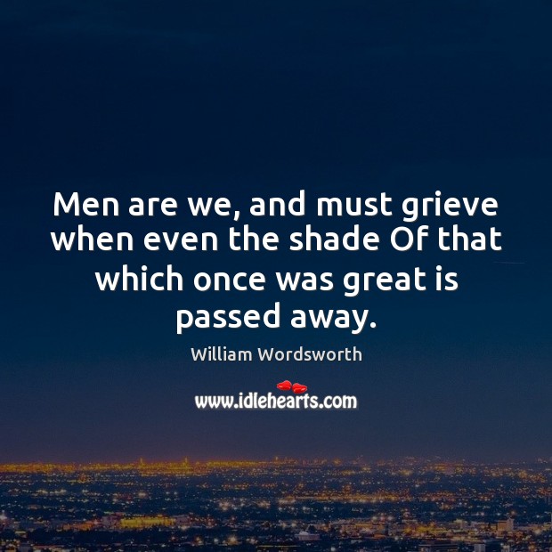 Men are we, and must grieve when even the shade Of that William Wordsworth Picture Quote