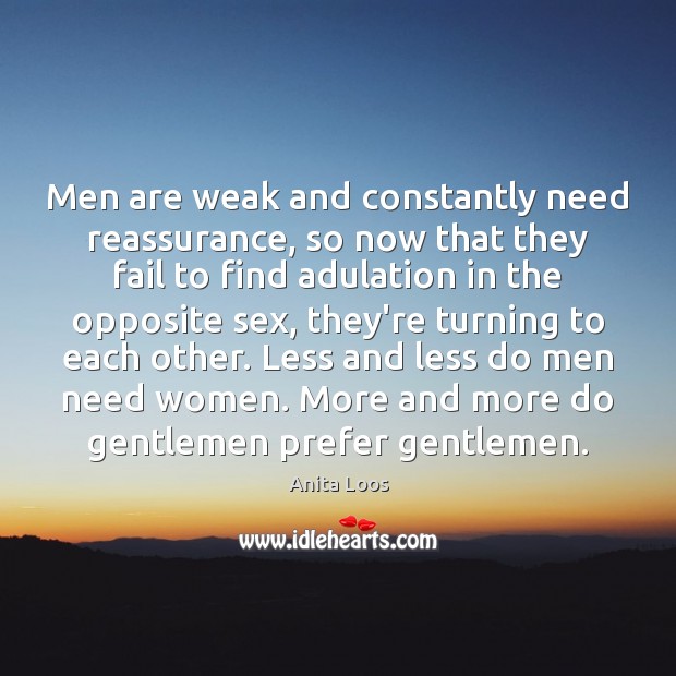 Men are weak and constantly need reassurance, so now that they fail Anita Loos Picture Quote