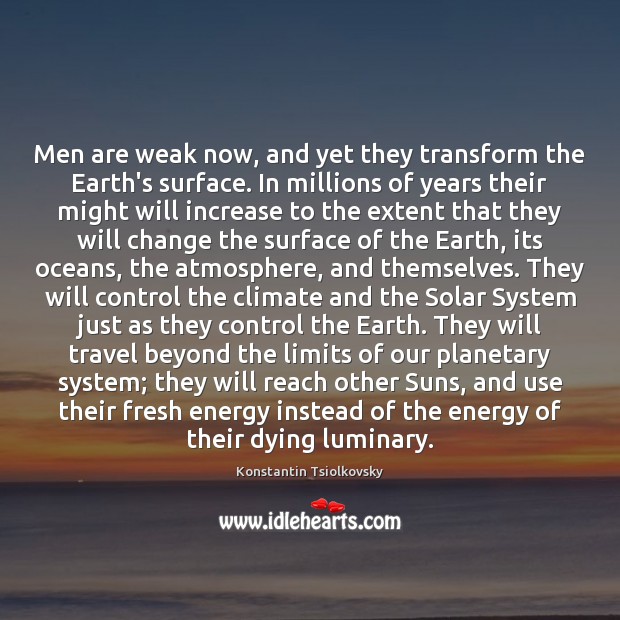 Men are weak now, and yet they transform the Earth’s surface. In Konstantin Tsiolkovsky Picture Quote