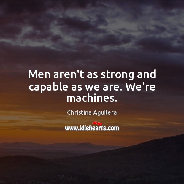 Men aren’t as strong and capable as we are. We’re machines. Christina Aguilera Picture Quote