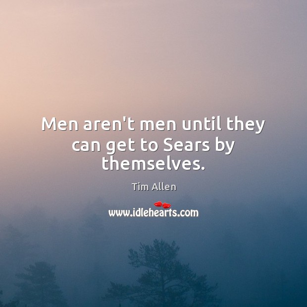 Men aren’t men until they can get to Sears by themselves. Tim Allen Picture Quote