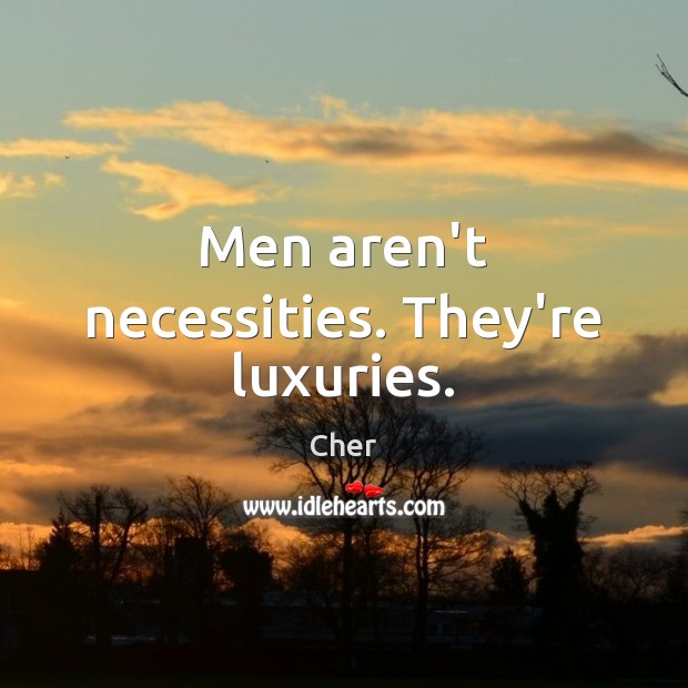 Men aren’t necessities. They’re luxuries. Cher Picture Quote