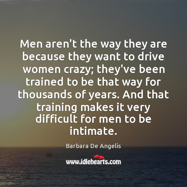 Men aren’t the way they are because they want to drive women Barbara De Angelis Picture Quote