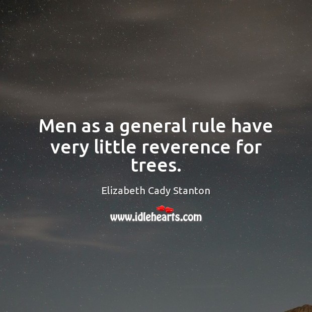 Men as a general rule have very little reverence for trees. Elizabeth Cady Stanton Picture Quote