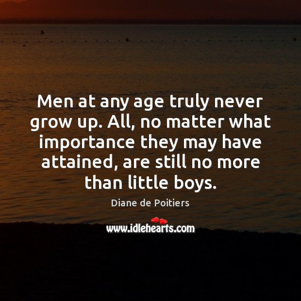Men at any age truly never grow up. All, no matter what Diane de Poitiers Picture Quote