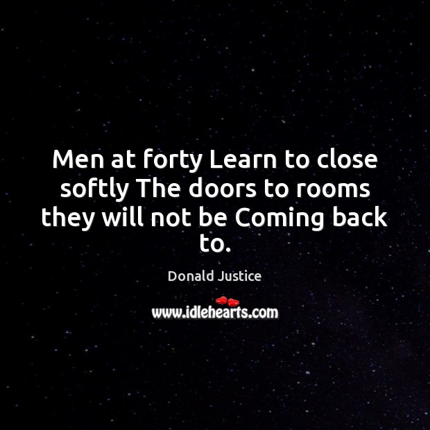 Men at forty Learn to close softly The doors to rooms they will not be Coming back to. Donald Justice Picture Quote