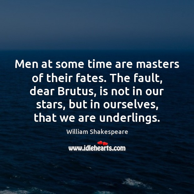 Men at some time are masters of their fates. The fault, dear 
