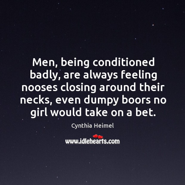 Men, being conditioned badly, are always feeling nooses closing around their necks, Cynthia Heimel Picture Quote