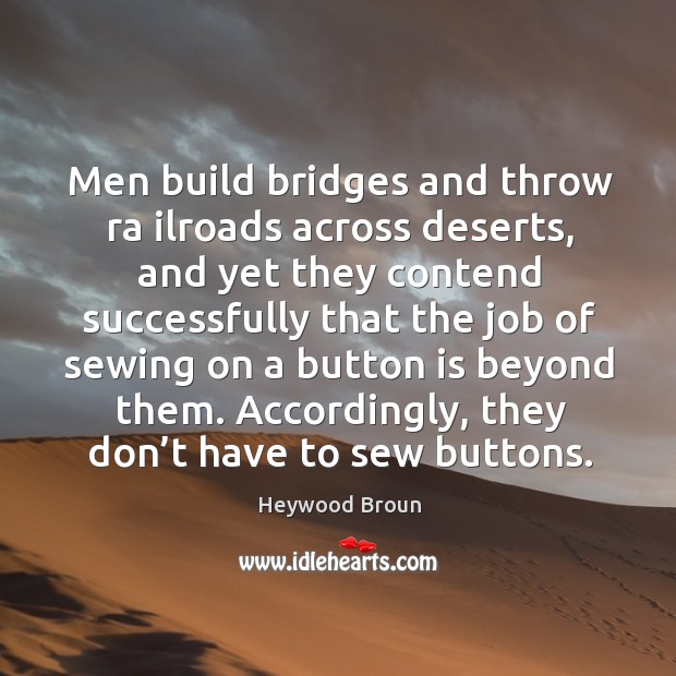 Men build bridges and throw ra ilroads across deserts, and yet they contend successfully. Heywood Broun Picture Quote