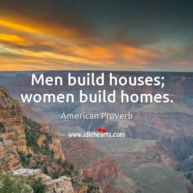 Men build houses; women build homes. American Proverbs Image