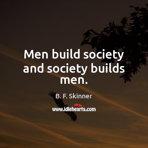 Men build society and society builds men. 