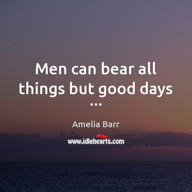 Men can bear all things but good days … Amelia Barr Picture Quote