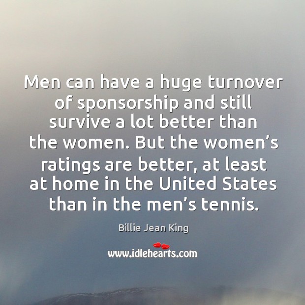 Men can have a huge turnover of sponsorship and still survive a lot better than the women. Billie Jean King Picture Quote
