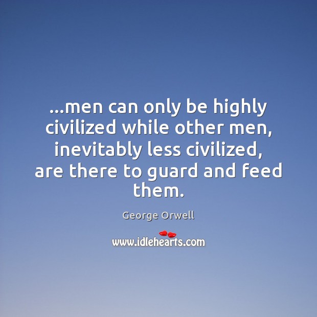 …men can only be highly civilized while other men, inevitably less civilized, George Orwell Picture Quote