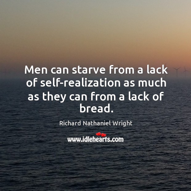 Men can starve from a lack of self-realization as much as they can from a lack of bread. Richard Nathaniel Wright Picture Quote