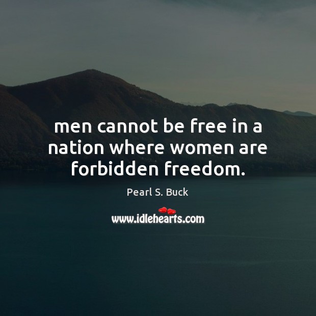 Men cannot be free in a nation where women are forbidden freedom. Pearl S. Buck Picture Quote
