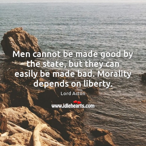 Men cannot be made good by the state, but they can easily Lord Acton Picture Quote