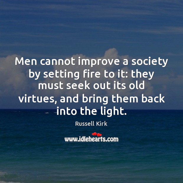 Men cannot improve a society by setting fire to it: they must Russell Kirk Picture Quote