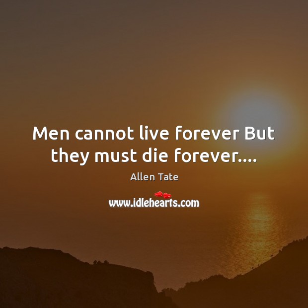 Men cannot live forever But they must die forever…. Allen Tate Picture Quote