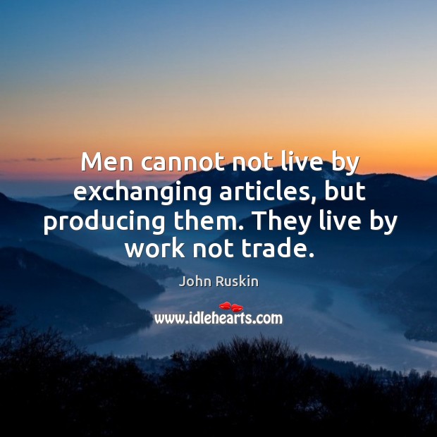 Men cannot not live by exchanging articles, but producing them. They live by work not trade. Image