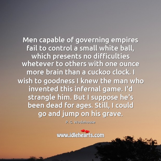 Men capable of governing empires fail to control a small white ball, P. G. Wodehouse Picture Quote