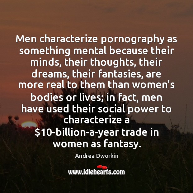 Men characterize pornography as something mental because their minds, their thoughts, their Andrea Dworkin Picture Quote