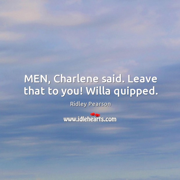 MEN, Charlene said. Leave that to you! Willa quipped. Image