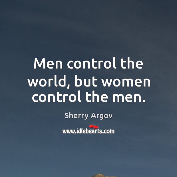 Men control the world, but women control the men. Image