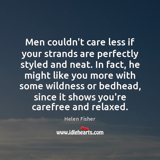 Men couldn’t care less if your strands are perfectly styled and neat. Helen Fisher Picture Quote