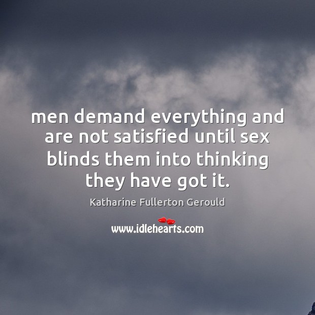 Men demand everything and are not satisfied until sex blinds them into Katharine Fullerton Gerould Picture Quote