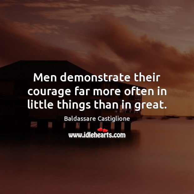 Men demonstrate their courage far more often in little things than in great. Baldassare Castiglione Picture Quote