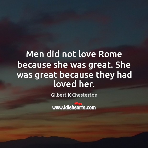Men did not love Rome because she was great. She was great because they had loved her. Gilbert K Chesterton Picture Quote