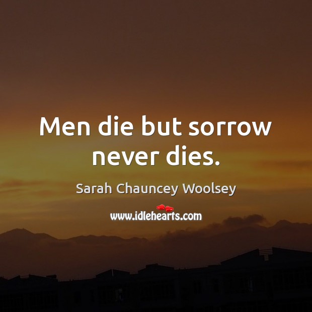Men die but sorrow never dies. Sarah Chauncey Woolsey Picture Quote