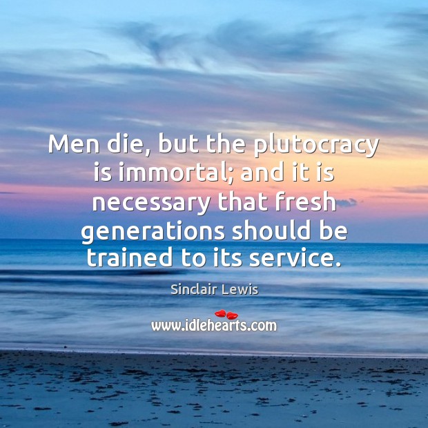 Men die, but the plutocracy is immortal; and it is necessary that Sinclair Lewis Picture Quote
