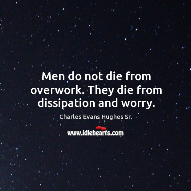 Men do not die from overwork. They die from dissipation and worry. Charles Evans Hughes Sr. Picture Quote