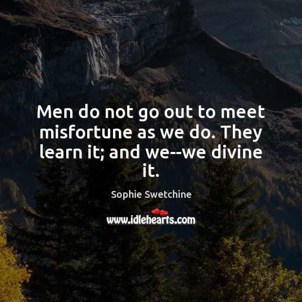 Men do not go out to meet misfortune as we do. They learn it; and we–we divine it. Image