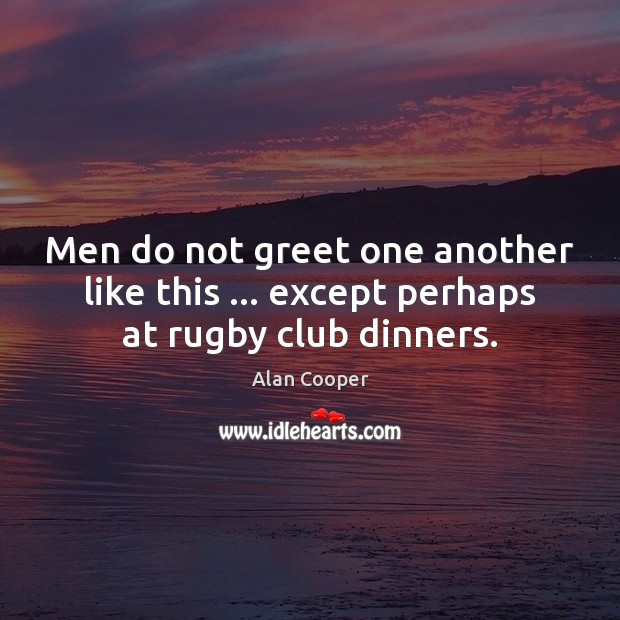 Men do not greet one another like this … except perhaps at rugby club dinners. Alan Cooper Picture Quote