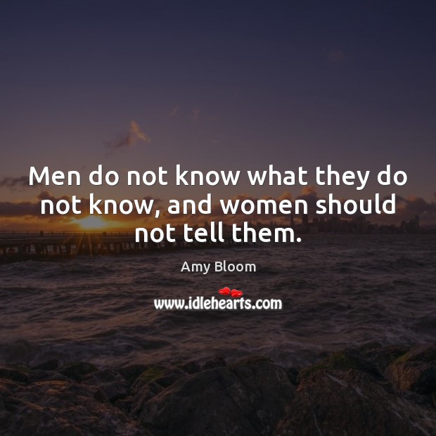 Men do not know what they do not know, and women should not tell them. Amy Bloom Picture Quote
