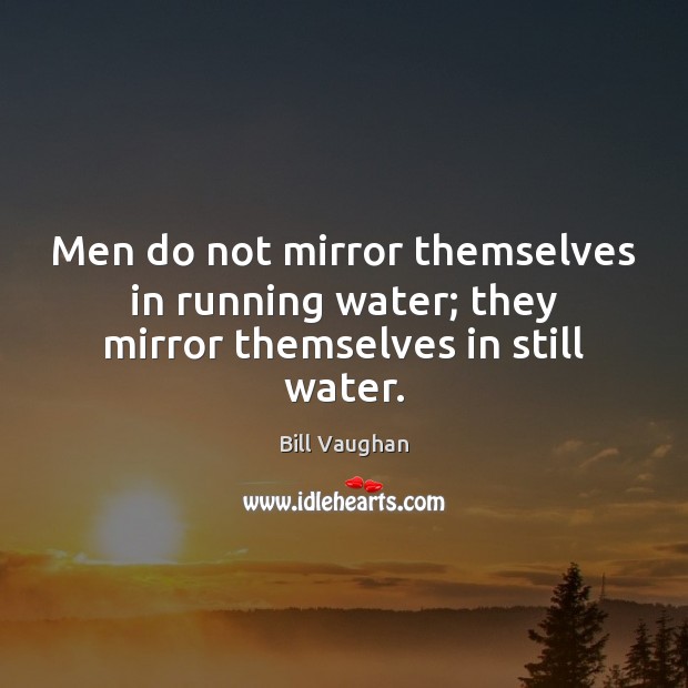 Men do not mirror themselves in running water; they mirror themselves in still water. Bill Vaughan Picture Quote