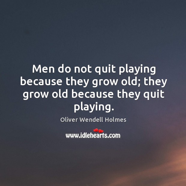 Men do not quit playing because they grow old; they grow old because they quit playing. Image
