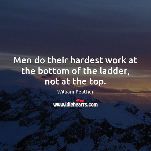Men do their hardest work at the bottom of the ladder, not at the top. William Feather Picture Quote